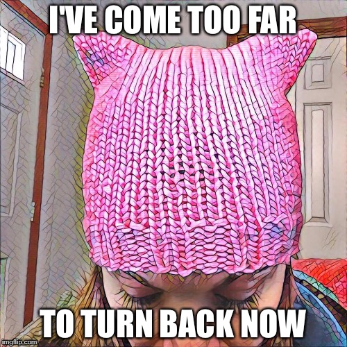 I've come too far | I'VE COME TOO FAR; TO TURN BACK NOW | image tagged in women's rights | made w/ Imgflip meme maker