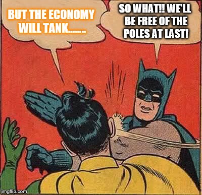 Batman Slapping Robin | BUT THE ECONOMY WILL TANK........ SO WHAT!! WE'LL BE FREE OF THE POLES AT LAST! | image tagged in memes,batman slapping robin | made w/ Imgflip meme maker