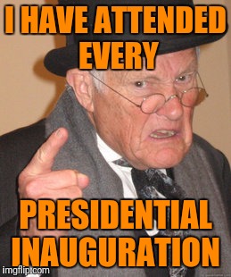 Back In My Day Meme | I HAVE ATTENDED EVERY PRESIDENTIAL INAUGURATION | image tagged in memes,back in my day | made w/ Imgflip meme maker