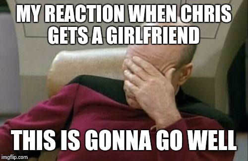 Captain Picard Facepalm Meme | MY REACTION WHEN CHRIS GETS A GIRLFRIEND; THIS IS GONNA GO WELL | image tagged in memes,captain picard facepalm | made w/ Imgflip meme maker