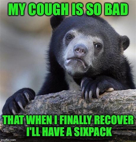 Confession Bear | MY COUGH IS SO BAD; THAT WHEN I FINALLY RECOVER I'LL HAVE A SIXPACK | image tagged in memes,confession bear | made w/ Imgflip meme maker