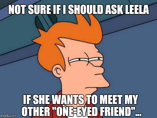 Futurama Fry | NOT SURE IF I SHOULD ASK LEELA; IF SHE WANTS TO MEET MY OTHER "ONE-EYED FRIEND"... | image tagged in memes,futurama fry | made w/ Imgflip meme maker