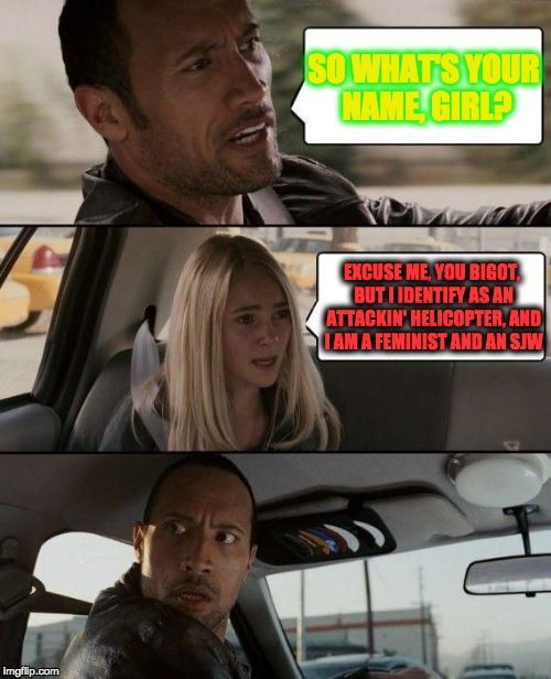 THERE ARE ONLY 2 GENDERS | SO WHAT'S YOUR NAME, GIRL? EXCUSE ME, YOU BIGOT, BUT I IDENTIFY AS AN ATTACKIN' HELICOPTER, AND I AM A FEMINIST AND AN SJW | image tagged in memes,the rock driving,feminist,sjw,feminism,feminism is cancer | made w/ Imgflip meme maker