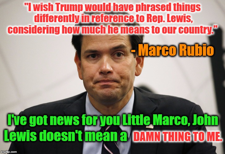 "I wish Trump would have phrased things differently in reference to Rep. Lewis, considering how much he means to our country."; - Marco Rubio; I've got news for you Little Marco, John; DAMN THING TO ME. Lewis doesn't mean a | image tagged in little marco | made w/ Imgflip meme maker