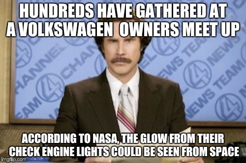 Ron Burgundy Meme | HUNDREDS HAVE GATHERED AT A VOLKSWAGEN  OWNERS MEET UP; ACCORDING TO NASA, THE GLOW FROM THEIR CHECK ENGINE LIGHTS COULD BE SEEN FROM SPACE | image tagged in memes,ron burgundy | made w/ Imgflip meme maker