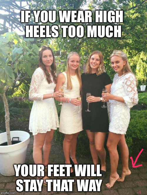 High heels | IF YOU WEAR HIGH HEELS TOO MUCH; YOUR FEET WILL STAY THAT WAY | image tagged in high heels,memes | made w/ Imgflip meme maker