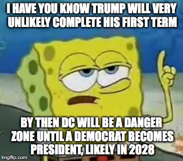 The Fall of the 45th President | I HAVE YOU KNOW TRUMP WILL VERY UNLIKELY COMPLETE HIS FIRST TERM; BY THEN DC WILL BE A DANGER ZONE UNTIL A DEMOCRAT BECOMES PRESIDENT, LIKELY IN 2028 | image tagged in memes,ill have you know spongebob,donald trump | made w/ Imgflip meme maker