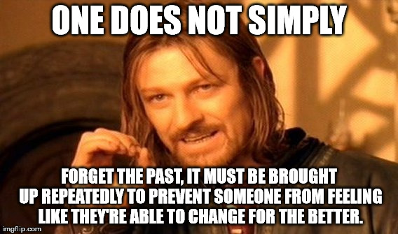 One Does Not Simply Meme | ONE DOES NOT SIMPLY FORGET THE PAST, IT MUST BE BROUGHT UP REPEATEDLY TO PREVENT SOMEONE FROM FEELING LIKE THEY'RE ABLE TO CHANGE FOR THE BE | image tagged in memes,one does not simply | made w/ Imgflip meme maker