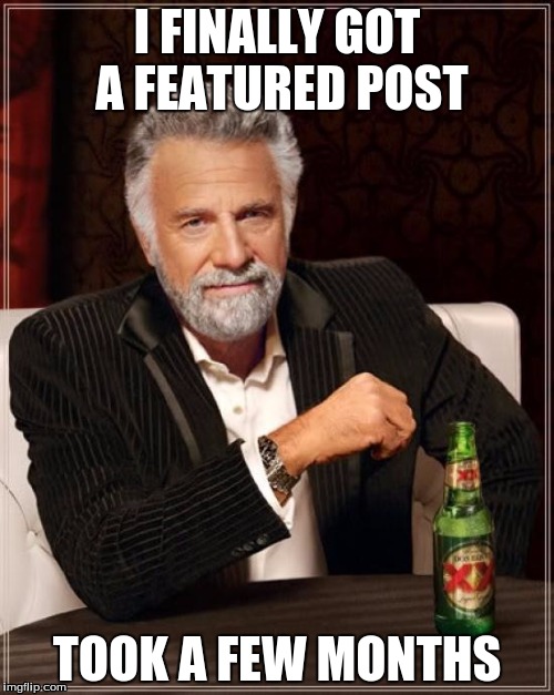 The Most Interesting Man In The World Meme | I FINALLY GOT A FEATURED POST; TOOK A FEW MONTHS | image tagged in memes,the most interesting man in the world | made w/ Imgflip meme maker