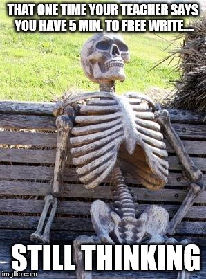 Waiting Skeleton | THAT ONE TIME YOUR TEACHER SAYS YOU HAVE 5 MIN. TO FREE WRITE.... STILL THINKING | image tagged in memes,waiting skeleton | made w/ Imgflip meme maker