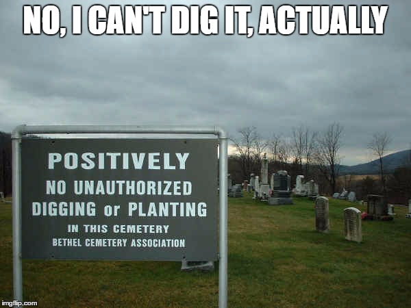 No Digging In The Cemetery! | NO, I CAN'T DIG IT, ACTUALLY | image tagged in no digging in the cemetery | made w/ Imgflip meme maker