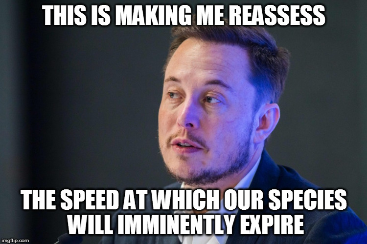 THIS IS MAKING ME REASSESS; THE SPEED AT WHICH OUR SPECIES WILL IMMINENTLY EXPIRE | made w/ Imgflip meme maker