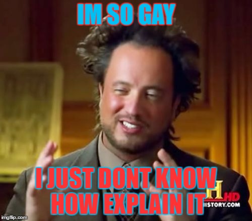 Ancient Aliens | IM SO GAY; I JUST DONT KNOW HOW EXPLAIN IT | image tagged in memes,ancient aliens | made w/ Imgflip meme maker