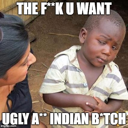 Third World Skeptical Kid | THE F**K U WANT; UGLY A** INDIAN B*TCH | image tagged in memes,third world skeptical kid | made w/ Imgflip meme maker