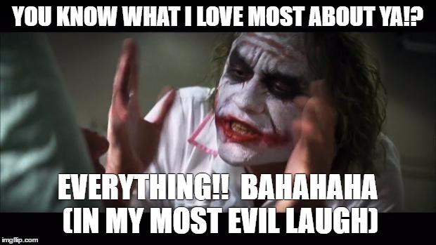 And everybody loses their minds | YOU KNOW WHAT I LOVE MOST ABOUT YA!? EVERYTHING!!  BAHAHAHA (IN MY MOST EVIL LAUGH) | image tagged in memes,and everybody loses their minds | made w/ Imgflip meme maker