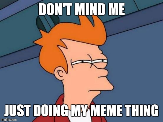 Me when my wife says a ton of words, and my only logical response is..huh | DON'T MIND ME; JUST DOING MY MEME THING | image tagged in memes,futurama fry | made w/ Imgflip meme maker