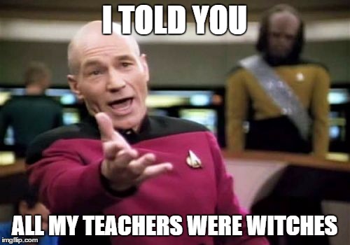 Picard Wtf Meme | I TOLD YOU ALL MY TEACHERS WERE WITCHES | image tagged in memes,picard wtf | made w/ Imgflip meme maker