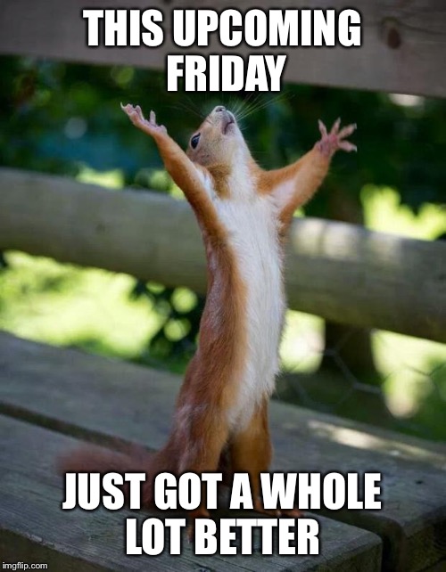 Very Happy Squirrel -- 20th of January!!  | THIS UPCOMING FRIDAY; JUST GOT A WHOLE LOT BETTER | image tagged in happy squirrel | made w/ Imgflip meme maker