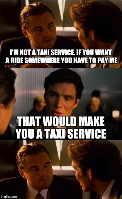 Inception Meme | I'M NOT A TAXI SERVICE. IF YOU WANT A RIDE SOMEWHERE YOU HAVE TO PAY ME; THAT WOULD MAKE YOU A TAXI SERVICE | image tagged in memes,inception | made w/ Imgflip meme maker