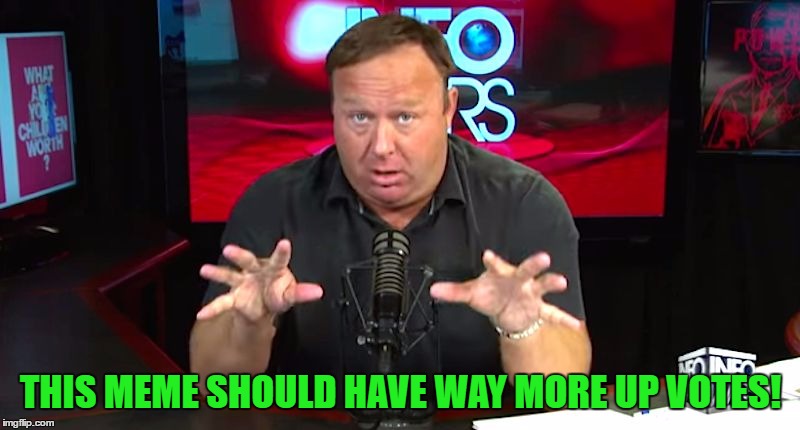 alex jones | THIS MEME SHOULD HAVE WAY MORE UP VOTES! | image tagged in alex jones | made w/ Imgflip meme maker