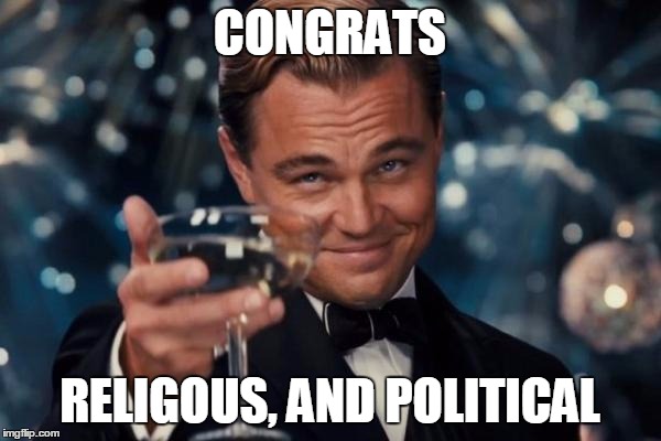 Leonardo Dicaprio Cheers Meme | CONGRATS RELIGOUS, AND POLITICAL | image tagged in memes,leonardo dicaprio cheers | made w/ Imgflip meme maker
