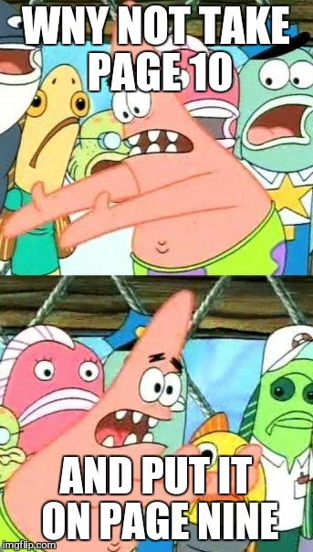 Put It Somewhere Else Patrick Meme | WNY NOT TAKE PAGE 10 AND PUT IT ON PAGE NINE | image tagged in memes,put it somewhere else patrick | made w/ Imgflip meme maker