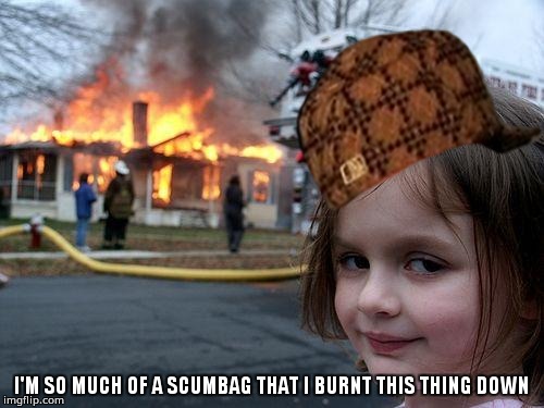 Disaster Girl Meme | I'M SO MUCH OF A SCUMBAG THAT I BURNT THIS THING DOWN | image tagged in memes,disaster girl,scumbag | made w/ Imgflip meme maker