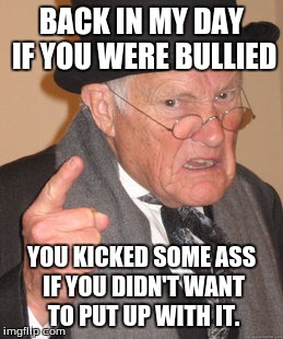 Back In My Day Meme | BACK IN MY DAY IF YOU WERE BULLIED YOU KICKED SOME ASS IF YOU DIDN'T WANT TO PUT UP WITH IT. | image tagged in memes,back in my day | made w/ Imgflip meme maker