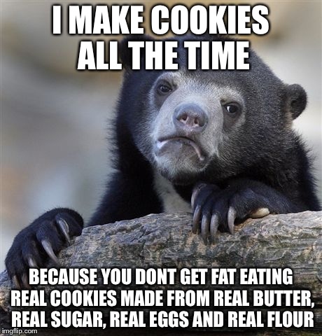 Confession Bear Meme | I MAKE COOKIES ALL THE TIME BECAUSE YOU DONT GET FAT EATING REAL COOKIES MADE FROM REAL BUTTER, REAL SUGAR, REAL EGGS AND REAL FLOUR | image tagged in memes,confession bear | made w/ Imgflip meme maker