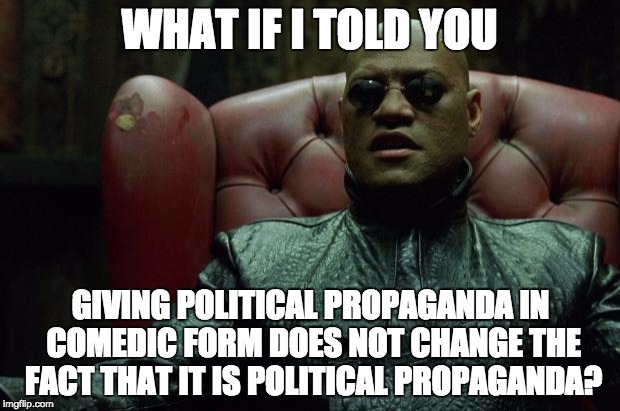Liberal media comedy | WHAT IF I TOLD YOU; GIVING POLITICAL PROPAGANDA IN COMEDIC FORM DOES NOT CHANGE THE FACT THAT IT IS POLITICAL PROPAGANDA? | image tagged in matrix morpheus,political,propaganda,comedy,liberal media | made w/ Imgflip meme maker