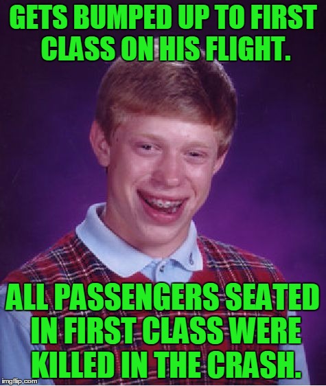 I got first class for the first time ever. This was going through my mind the whole flight. | GETS BUMPED UP TO FIRST CLASS ON HIS FLIGHT. ALL PASSENGERS SEATED IN FIRST CLASS WERE KILLED IN THE CRASH. | image tagged in memes,bad luck brian,first class seats,flying,crashing | made w/ Imgflip meme maker