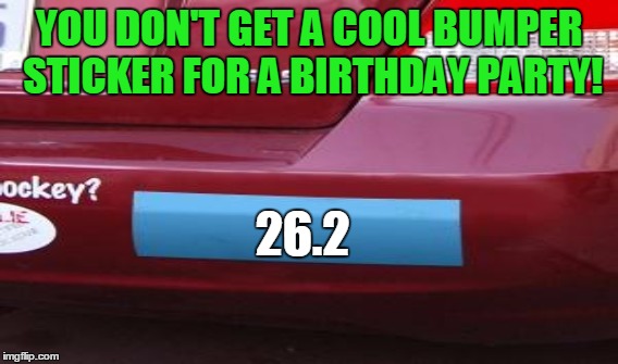 YOU DON'T GET A COOL BUMPER STICKER FOR A BIRTHDAY PARTY! 26.2 | made w/ Imgflip meme maker