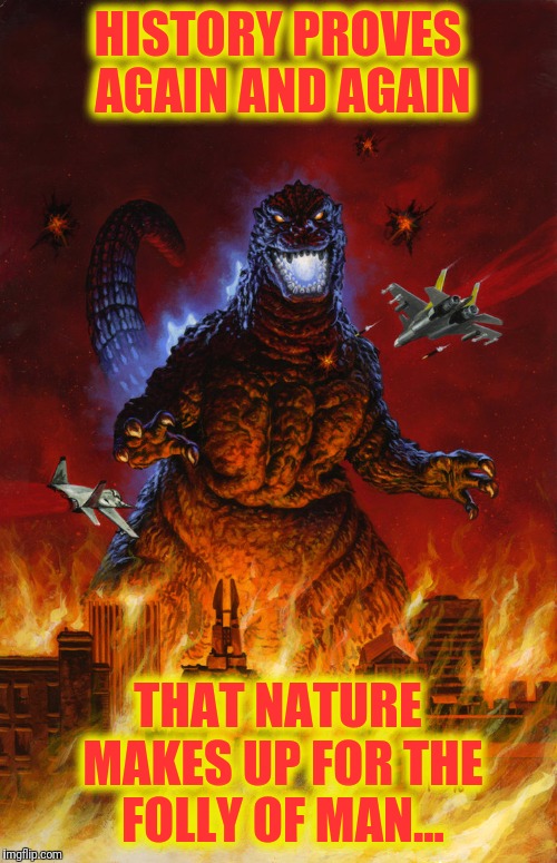 Go, Go Godzilla | HISTORY PROVES AGAIN AND AGAIN; THAT NATURE MAKES UP FOR THE FOLLY OF MAN... | image tagged in godzilla | made w/ Imgflip meme maker