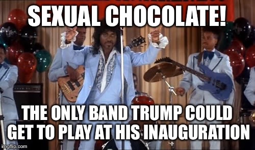 Sensual Inauguration! | SEXUAL CHOCOLATE! THE ONLY BAND TRUMP COULD GET TO PLAY AT HIS INAUGURATION | image tagged in sexual chocolate | made w/ Imgflip meme maker