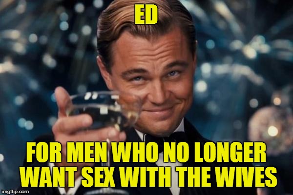 Leonardo Dicaprio Cheers Meme | ED FOR MEN WHO NO LONGER WANT SEX WITH THE WIVES | image tagged in memes,leonardo dicaprio cheers | made w/ Imgflip meme maker