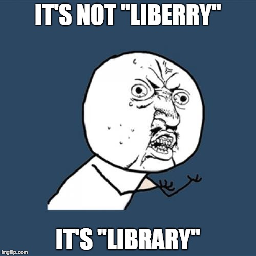 Y U No Meme | IT'S NOT "LIBERRY"; IT'S "LIBRARY" | image tagged in memes,y u no | made w/ Imgflip meme maker