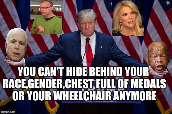 No Holy Cows Trump | YOU CAN'T HIDE BEHIND YOUR RACE,GENDER,CHEST FULL OF MEDALS OR YOUR WHEELCHAIR ANYMORE | image tagged in donald trump,reporter,politics,republican,democrats,trump mocking disabled | made w/ Imgflip meme maker