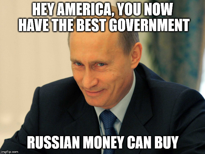  vladimir putin smiling  | HEY AMERICA, YOU NOW HAVE THE BEST GOVERNMENT; RUSSIAN MONEY CAN BUY | image tagged in vladimir putin smiling | made w/ Imgflip meme maker
