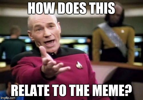 Picard Wtf Meme | HOW DOES THIS RELATE TO THE MEME? | image tagged in memes,picard wtf | made w/ Imgflip meme maker