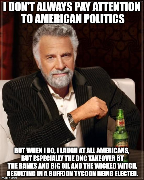 The Most Interesting Man In The World Meme | I DON'T ALWAYS PAY ATTENTION TO AMERICAN POLITICS BUT WHEN I DO, I LAUGH AT ALL AMERICANS, BUT ESPECIALLY THE DNC TAKEOVER BY THE BANKS AND  | image tagged in memes,the most interesting man in the world | made w/ Imgflip meme maker