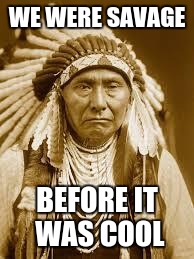 Native American | WE WERE SAVAGE; BEFORE IT WAS COOL | image tagged in native american | made w/ Imgflip meme maker
