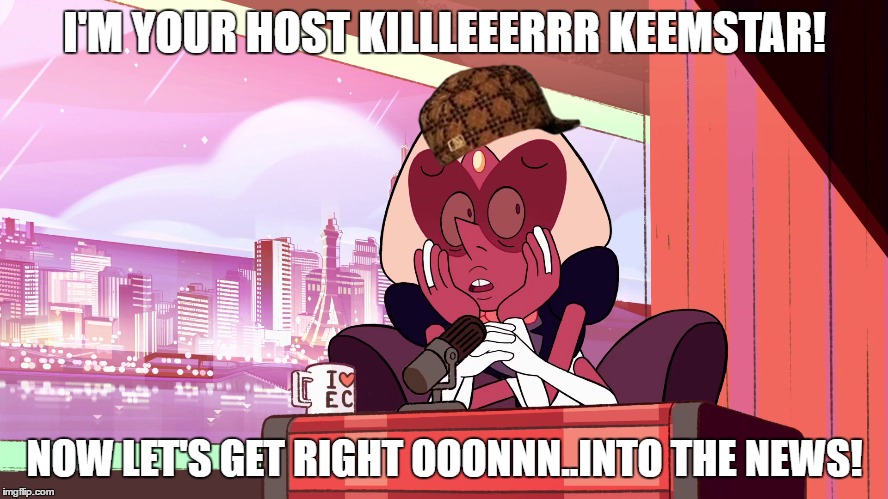 I'M YOUR HOST KILLLEEERRR KEEMSTAR! NOW LET'S GET RIGHT OOONNN..INTO THE NEWS! | image tagged in steven universe | made w/ Imgflip meme maker