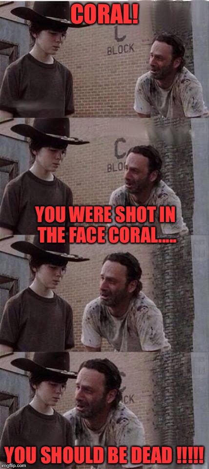 seriously Y u not dead... | CORAL! YOU WERE SHOT IN THE FACE CORAL..... YOU SHOULD BE DEAD !!!!! | image tagged in memes | made w/ Imgflip meme maker