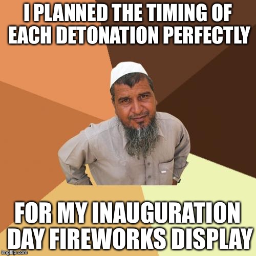 Ordinary Muslim Man | I PLANNED THE TIMING OF EACH DETONATION PERFECTLY; FOR MY INAUGURATION DAY FIREWORKS DISPLAY | image tagged in memes,ordinary muslim man | made w/ Imgflip meme maker