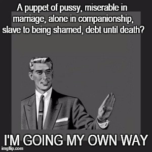 Kill Yourself Guy Meme | A puppet of pussy, miserable in marriage, alone in companionship, slave to being shamed, debt until death? I'M GOING MY OWN WAY | image tagged in memes,kill yourself guy | made w/ Imgflip meme maker