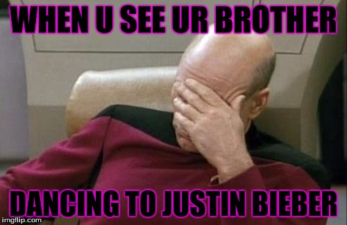 Captain Picard Facepalm Meme | WHEN U SEE UR BROTHER; DANCING TO JUSTIN BIEBER | image tagged in memes,captain picard facepalm | made w/ Imgflip meme maker