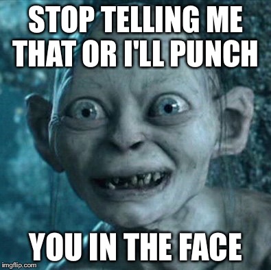 Gollum | STOP TELLING ME THAT OR I'LL PUNCH; YOU IN THE FACE | image tagged in memes,gollum | made w/ Imgflip meme maker