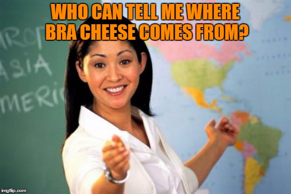 WHO CAN TELL ME WHERE BRA CHEESE COMES FROM? | made w/ Imgflip meme maker