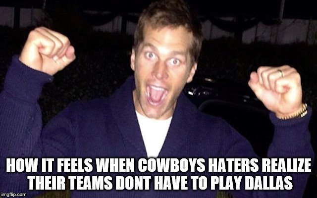 HOW IT FEELS WHEN COWBOYS HATERS REALIZE THEIR TEAMS DONT HAVE TO PLAY DALLAS | image tagged in dallas cowboys,tom brady,cowboys haters | made w/ Imgflip meme maker