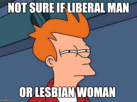 Futurama Fry Meme | NOT SURE IF LIBERAL MAN; OR LESBIAN WOMAN | image tagged in memes,futurama fry | made w/ Imgflip meme maker